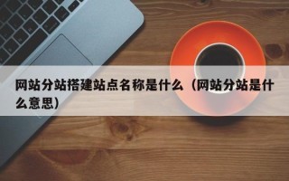 任丘网站分站搭建站点名称是什么（网站分站是什么意思）