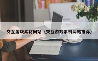 任丘交互游戏素材网站（交互游戏素材网站推荐）