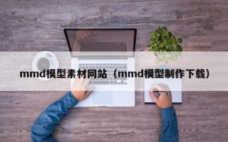 任丘mmd模型素材网站（mmd模型制作下载）