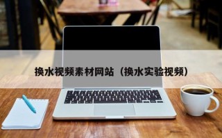 任丘换水视频素材网站（换水实验视频）
