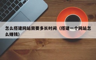 任丘怎么搭建网站需要多长时间（搭建一个网站怎么赚钱）