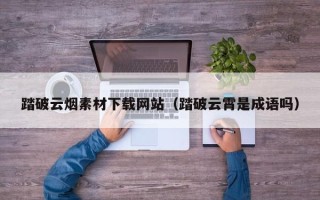 任丘踏破云烟素材下载网站（踏破云霄是成语吗）