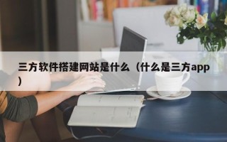 任丘三方软件搭建网站是什么（什么是三方app）