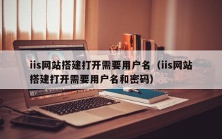 任丘iis网站搭建打开需要用户名（iis网站搭建打开需要用户名和密码）