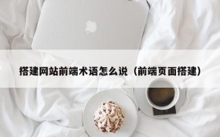 任丘搭建网站前端术语怎么说（前端页面搭建）