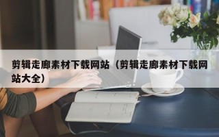 任丘剪辑走廊素材下载网站（剪辑走廊素材下载网站大全）