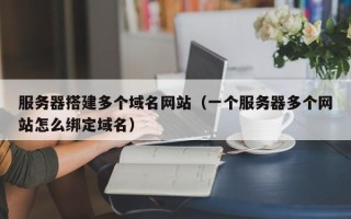 任丘服务器搭建多个域名网站（一个服务器多个网站怎么绑定域名）