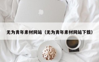 任丘无为青年素材网站（无为青年素材网站下载）