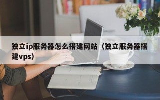 任丘独立ip服务器怎么搭建网站（独立服务器搭建vps）