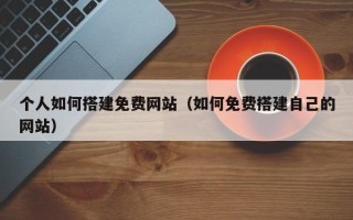 任丘个人如何搭建免费网站（如何免费搭建自己的网站）