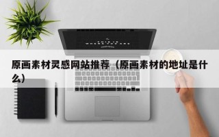 任丘原画素材灵感网站推荐（原画素材的地址是什么）