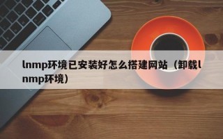 任丘lnmp环境已安装好怎么搭建网站（卸载lnmp环境）